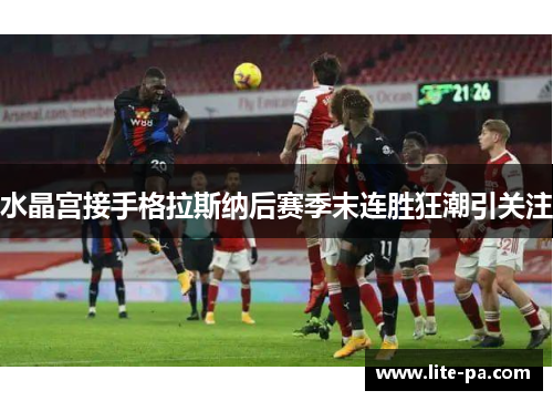 水晶宫接手格拉斯纳后赛季末连胜狂潮引关注