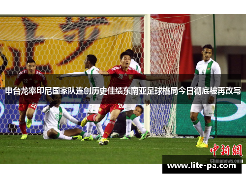 申台龙率印尼国家队连创历史佳绩东南亚足球格局今日彻底被再改写