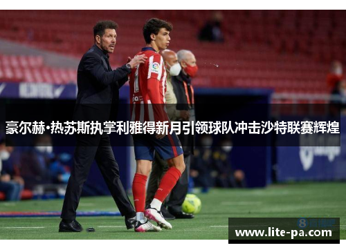 豪尔赫·热苏斯执掌利雅得新月引领球队冲击沙特联赛辉煌
