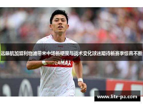远藤航加盟利物浦带来中场新硬度与战术变化球迷期待新赛季惊喜不断