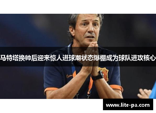 马特塔换帅后迎来惊人进球潮状态爆棚成为球队进攻核心