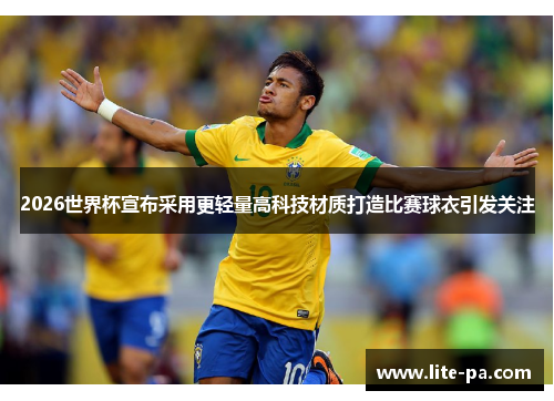 2026世界杯宣布采用更轻量高科技材质打造比赛球衣引发关注