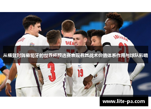从福登对阵葡萄牙的世界杯预选赛表现看其战术价值体系作用与球队影响