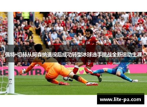 佩特·切赫从阿森纳退役后成功转型冰球选手挑战全新运动生涯