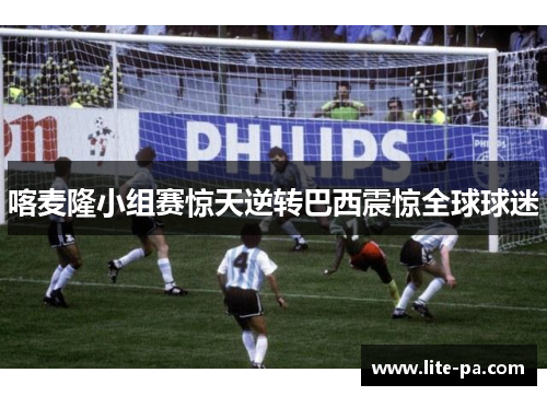 喀麦隆小组赛惊天逆转巴西震惊全球球迷