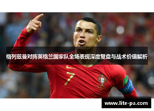 格列兹曼对阵英格兰国家队全场表现深度复盘与战术价值解析 格列兹曼对阵英格兰国家队全场表现深度复盘与战术价值解析