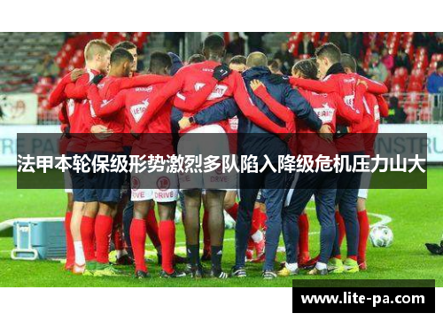 法甲本轮保级形势激烈多队陷入降级危机压力山大