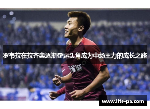 罗韦拉在拉齐奥逐渐崭露头角成为中场主力的成长之路 罗韦拉在拉齐奥逐渐崭露头角成为中场主力的成长之路