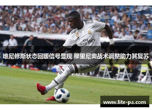 维尼修斯状态回暖信号显现 穆里尼奥战术调整助力其复苏