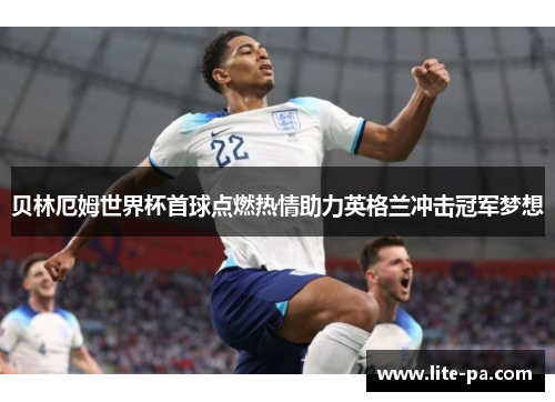贝林厄姆世界杯首球点燃热情助力英格兰冲击冠军梦想 贝林厄姆世界杯首球点燃热情助力英格兰冲击冠军梦想