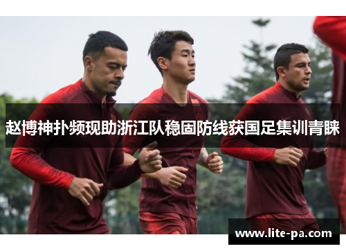 赵博神扑频现助浙江队稳固防线获国足集训青睐
