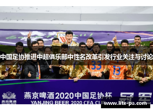中国足协推进中超俱乐部中性名改革引发行业关注与讨论