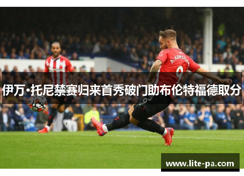 伊万·托尼禁赛归来首秀破门助布伦特福德取分