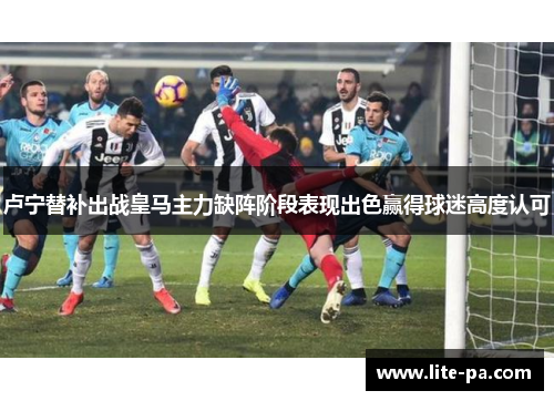卢宁替补出战皇马主力缺阵阶段表现出色赢得球迷高度认可