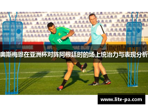 奥斯梅恩在亚洲杯对阵阿根廷时的场上统治力与表现分析