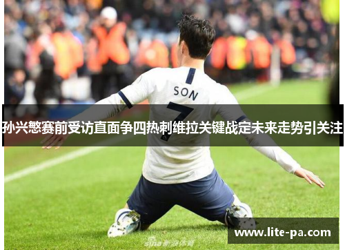 孙兴慜赛前受访直面争四热刺维拉关键战定未来走势引关注 孙兴慜赛前受访直面争四热刺维拉关键战定未来走势引关注