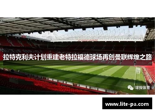拉特克利夫计划重建老特拉福德球场再创曼联辉煌之路