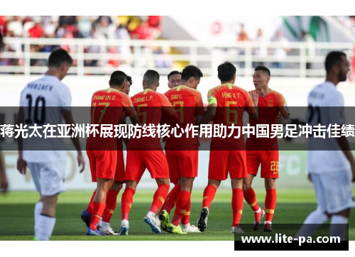 蒋光太在亚洲杯展现防线核心作用助力中国男足冲击佳绩 蒋光太在亚洲杯展现防线核心作用助力中国男足冲击佳绩