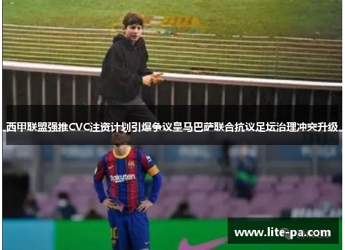 西甲联盟强推CVC注资计划引爆争议皇马巴萨联合抗议足坛治理冲突升级 西甲联盟强推CVC注资计划引爆争议皇马巴萨联合抗议足坛治理冲突升级