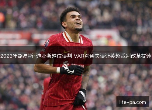 2023年路易斯·迪亚斯越位误判 VAR沟通失误让英超裁判改革提速 2023年路易斯·迪亚斯越位误判 VAR沟通失误让英超裁判改革提速